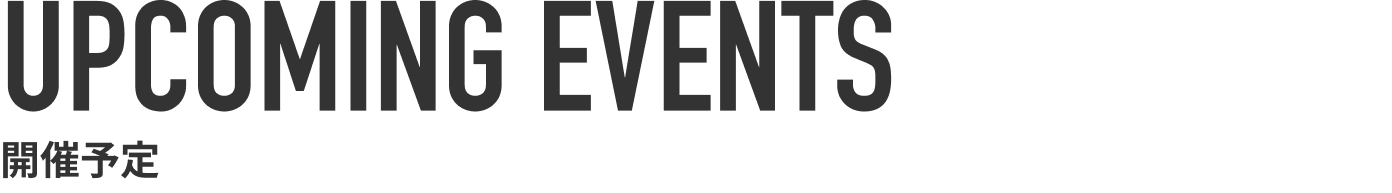 UPCOMING EVENTS 開催予定