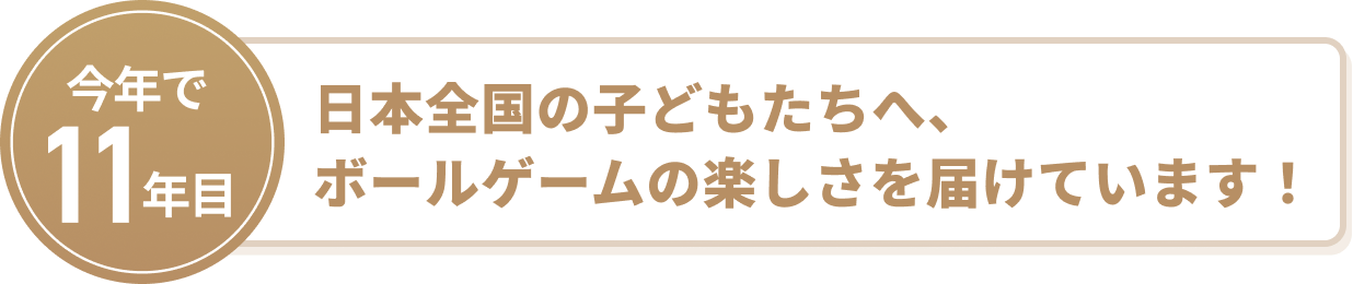 日本全国のこどもたちへ、ボールゲームの楽しさを届けています！