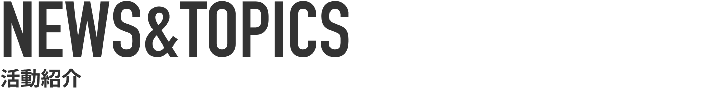 NEWS&amp;TOPICS 活動紹介